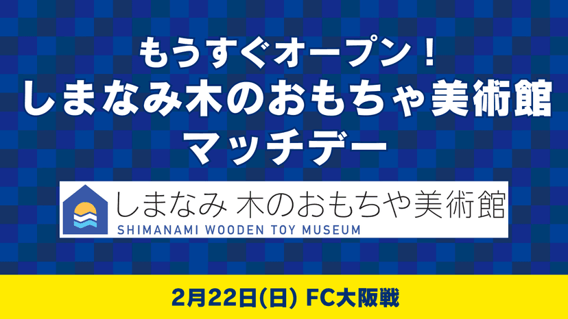もうすぐオープン!しまなみ木のおもちゃ美術館マッチデー情報(2月22日 FC大阪戦)